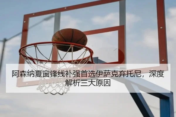 阿森纳夏窗锋线补强首选伊萨克弃托尼，深度解析三大原因