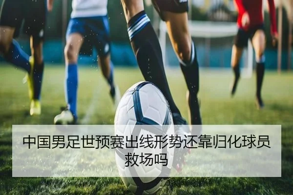 中国男足世预赛出线形势还靠归化球员救场吗
